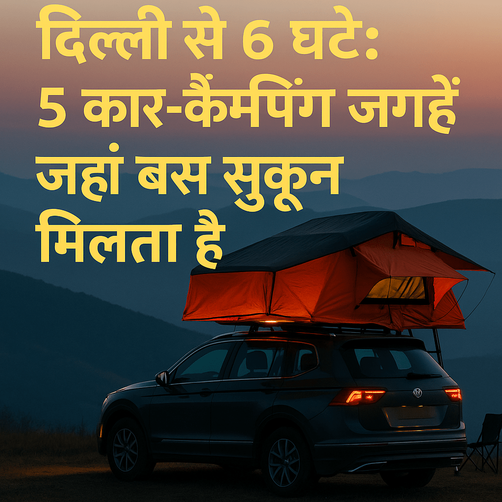 सूर्यास्त के समय पहाड़ी रास्तों पर कार-कैम्पिंग – दिल्ली से सिर्फ 6 घंटे की दूरी पर सुकून का ठिकाना।
